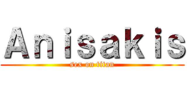 Ａｎｉｓａｋｉｓ (sex on titan)