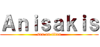 Ａｎｉｓａｋｉｓ (sex on titan)