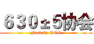 ６３０±５协会 (Fuck the DOG)