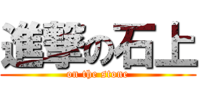 進撃の石上 (on the stone)