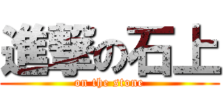 進撃の石上 (on the stone)
