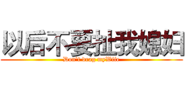 以后不要扯我媳妇 (Don't drag myWife)