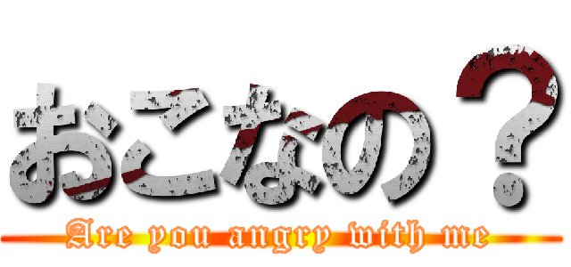 おこなの？ (Are you angry with me)