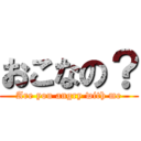 おこなの？ (Are you angry with me)