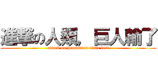進撃の人類，巨人輸了 (attack on human，and titan lost)