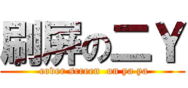刷屏の二Ｙ ( cover screen  on ya ya)