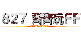 ８２７ 齊齊玩ＦＦ (attack on FF)