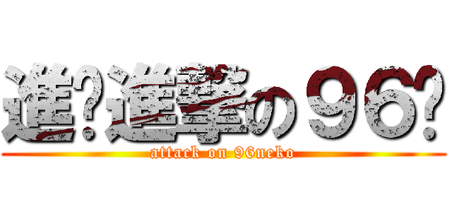 進擊進撃の９６貓 (attack on 96neko)