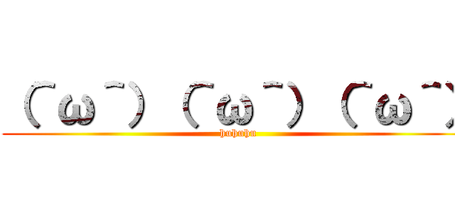 （＾ω＾）（＾ω＾）（＾ω＾） (huhuhu)