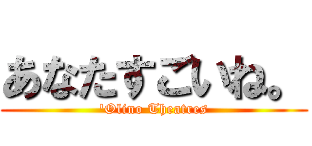 あなたすごいね。 ('Olino Theatres)