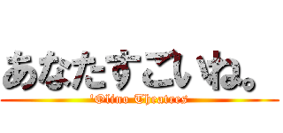 あなたすごいね。 ('Olino Theatres)