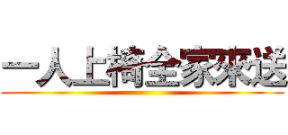 一人上椅全家來送 ()