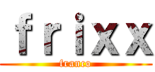 ｆｒｉｘｘ (franco)