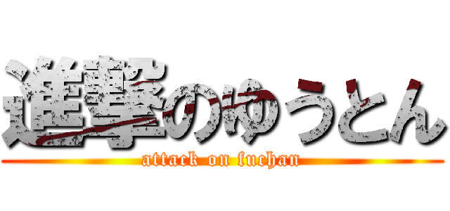 進撃のゆうとん (attack on fuchan)