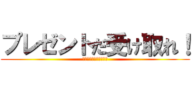 プレゼントだ受け取れ！ (プレゼントだ受け取れ！)