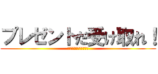 プレゼントだ受け取れ！ (プレゼントだ受け取れ！)