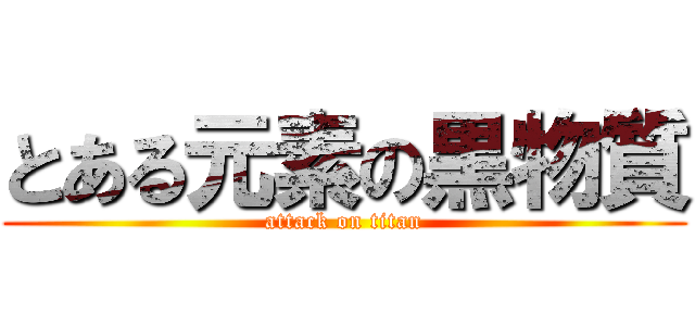 とある元素の黒物質 (attack on titan)