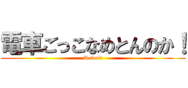 電車ごっこなめとんのか！ (Dowait)