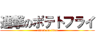 進撃のポテトフライ (attack on titan)