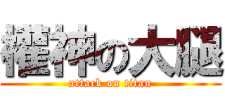 權神の大腿 (attack on titan)