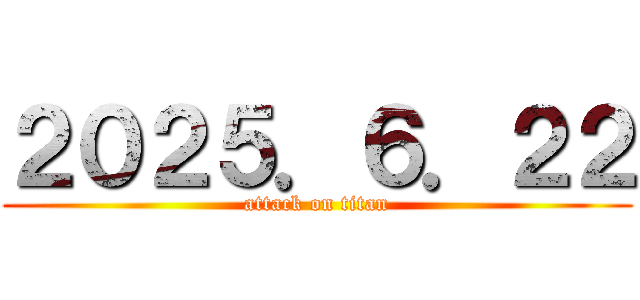 ２０２５．６．２２ (attack on titan)