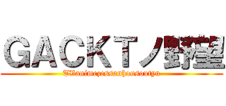 ＧＡＣＫＴノ野望 (TVanimezessanhousoutyu)