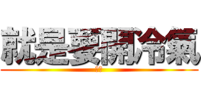 就是要開冷氣 (好熱)