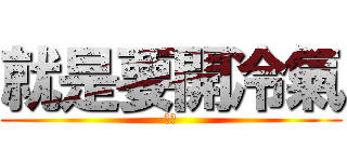 就是要開冷氣 (好熱)