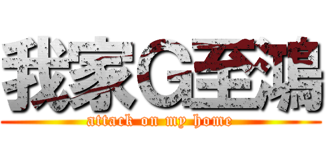 我家Ｇ至鴻 (attack on my home)