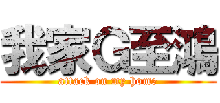 我家Ｇ至鴻 (attack on my home)