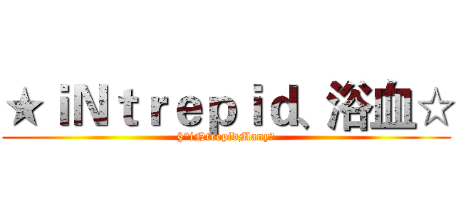 ★ｉＮｔｒｅｐｉｄ、浴血☆ (§°iNtrepidManyღ)