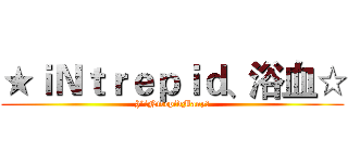 ★ｉＮｔｒｅｐｉｄ、浴血☆ (§°iNtrepidManyღ)