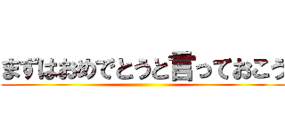 まずはおめでとうと言っておこう ()