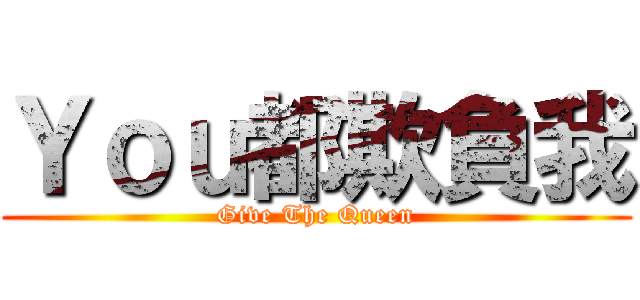 Ｙｏｕ都欺負我 (Give The Queen)