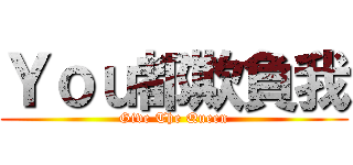 Ｙｏｕ都欺負我 (Give The Queen)