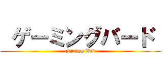  ゲーミングバード  (Gaming Bad)