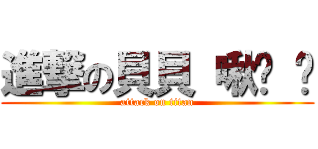 進撃の貝貝 啾咪 ♥ (attack on titan)