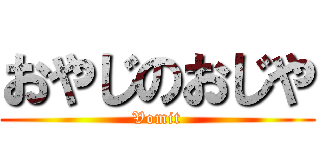 おやじのおじや (Vomit)