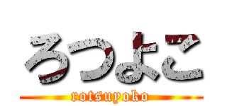 ろつよこ (rotsuyoko)