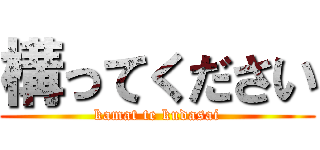 構ってください (kamat te kudasai)