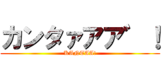 カンタァアア゛！ (KANTAA!)