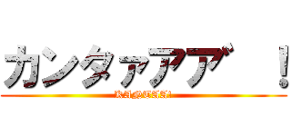 カンタァアア゛！ (KANTAA!)