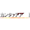 カンタァアア゛！ (KANTAA!)