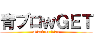 青ブロｗＧＥＴ (attack on titan)