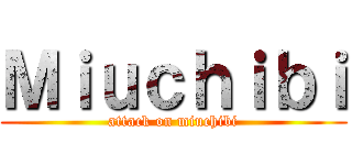 Ｍｉｕｃｈｉｂｉ (attack on miuchibi)