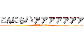 こんにちハァァァァァァァ (attack on titan)