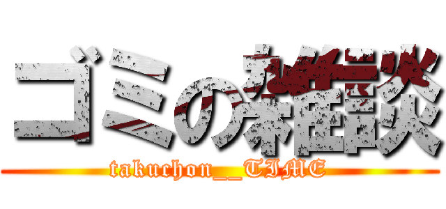 ゴミの雑談 (takuchon__TIME)