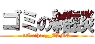 ゴミの雑談 (takuchon__TIME)