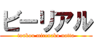 ビーリアル (toukou mirenaku natta)