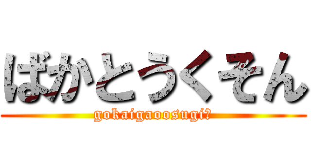 ばかとうくそん (gokaigaoosugi?)